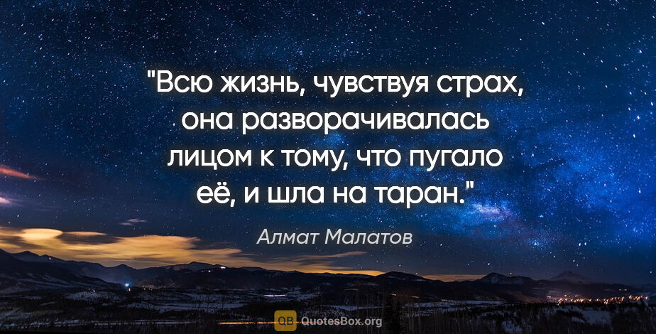 Алмат Малатов цитата: "Всю жизнь, чувствуя страх, она разворачивалась лицом к тому,..."