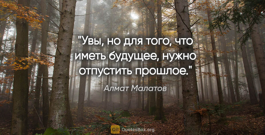 Алмат Малатов цитата: "Увы, но для того, что иметь будущее, нужно отпустить прошлое."