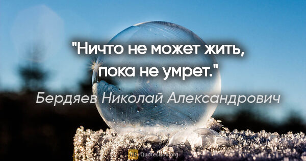 Бердяев Николай Александрович цитата: "Ничто не может жить, пока не умрет."