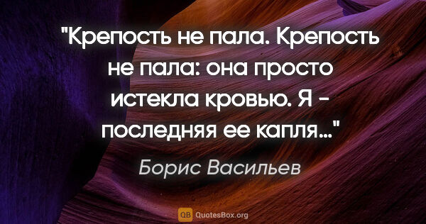 Борис Васильев цитата: "Крепость не пала. Крепость не пала: она просто истекла кровью...."