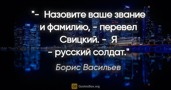 Борис Васильев цитата: "- Назовите ваше звание и фамилию, - перевел Свицкий.

- Я -..."