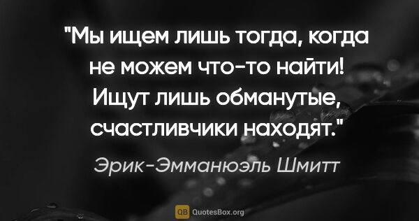 Эрик-Эмманюэль Шмитт цитата: "Мы ищем лишь тогда, когда не можем что-то найти! Ищут лишь..."