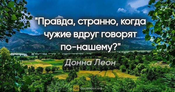 Донна Леон цитата: "Правда, странно, когда чужие вдруг говорят по-нашему?"