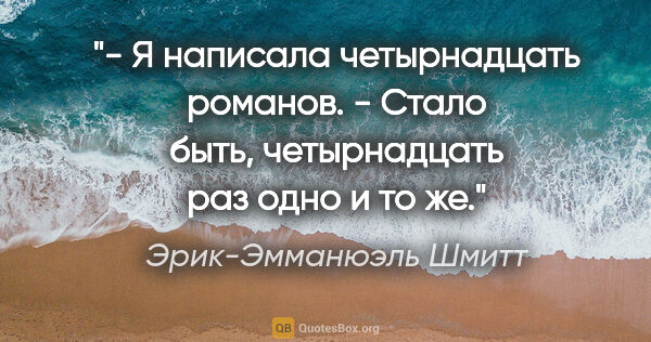 Эрик-Эмманюэль Шмитт цитата: "- Я написала четырнадцать романов.

- Стало быть, четырнадцать..."