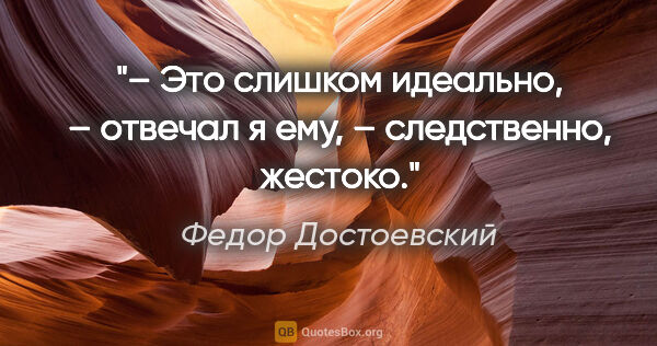 Федор Достоевский цитата: "– Это слишком идеально, – отвечал я ему, – следственно, жестоко."