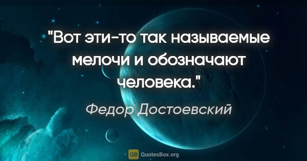 Федор Достоевский цитата: "Вот эти-то так называемые мелочи и обозначают человека."