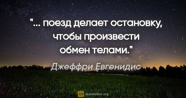 Джеффри Евгенидис цитата: "... поезд делает остановку, чтобы произвести обмен телами."