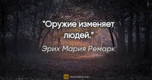 Эрих Мария Ремарк цитата: "Оружие изменяет людей."