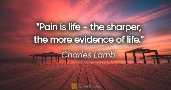 Charles Lamb quote: "Pain is life - the sharper, the more evidence of life."