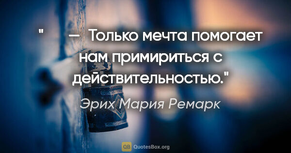 Эрих Мария Ремарк цитата: "   — Только мечта помогает нам примириться с действительностью."