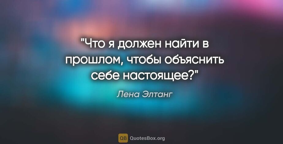 Лена Элтанг цитата: "Что я должен найти в прошлом, чтобы объяснить себе настоящее?"