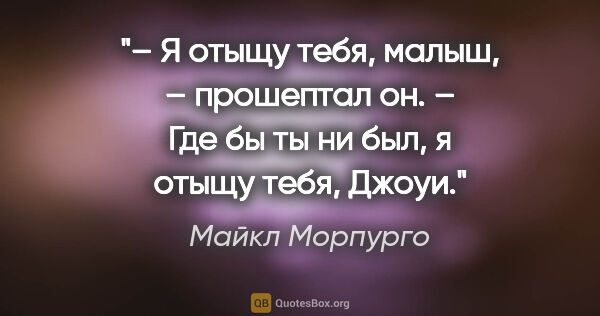 Майкл Морпурго цитата: "– Я отыщу тебя, малыш, – прошептал он. – Где бы ты ни был, я..."