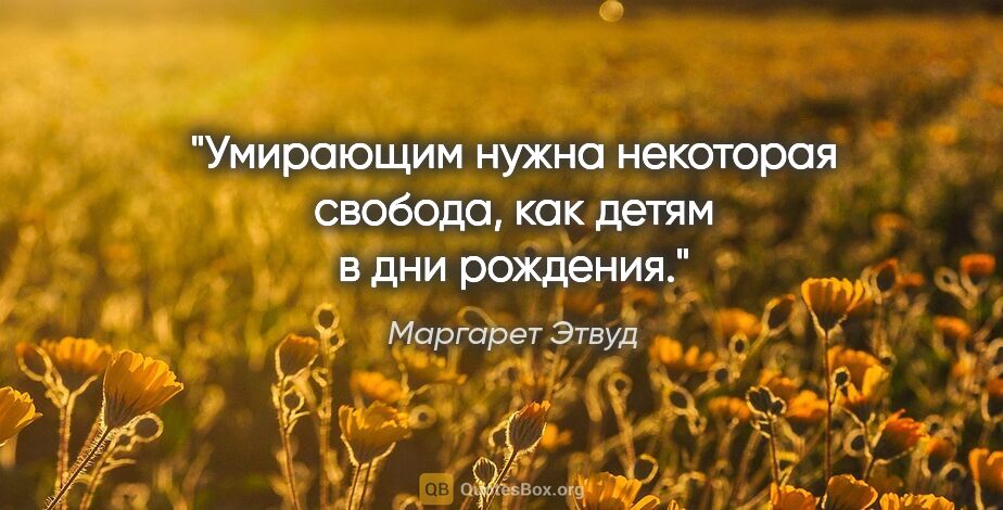 Маргарет Этвуд цитата: "Умирающим нужна некоторая свобода, как детям в дни рождения."