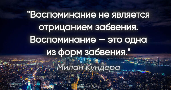 Милан Кундера цитата: "Воспоминание не является отрицанием забвения. Воспоминание —..."