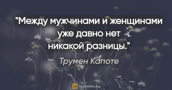 Трумен Капоте цитата: "Между мужчинами и женщинами уже давно нет никакой разницы."