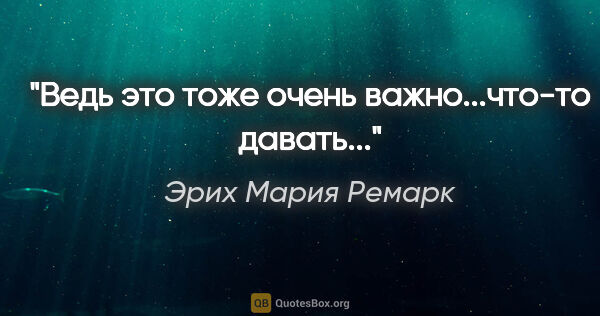 Эрих Мария Ремарк цитата: "Ведь это тоже очень важно...что-то давать..."