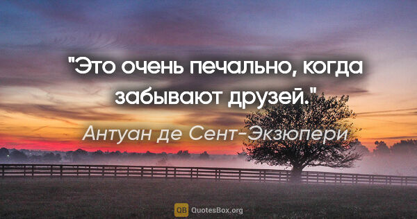 Антуан де Сент-Экзюпери цитата: "Это очень печально, когда забывают друзей."