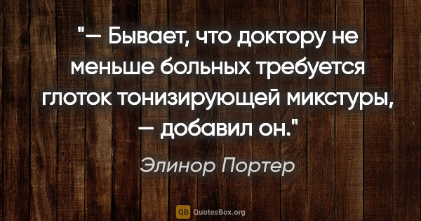 Элинор Портер цитата: "— Бывает, что доктору не меньше больных требуется глоток..."