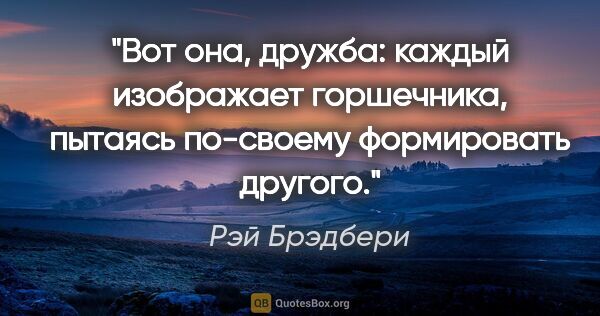 Рэй Брэдбери цитата: "Вот она, дружба: каждый изображает горшечника, пытаясь..."