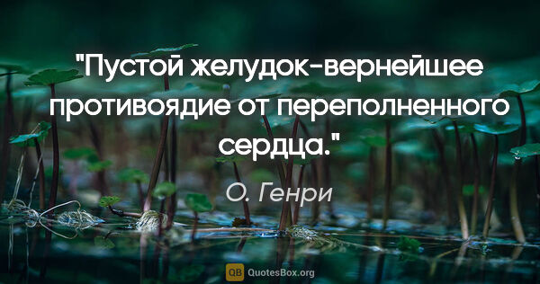 О. Генри цитата: "Пустой желудок-вернейшее противоядие от переполненного сердца."