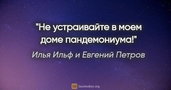 Илья Ильф и Евгений Петров цитата: "Не устраивайте в моем доме пандемониума!"