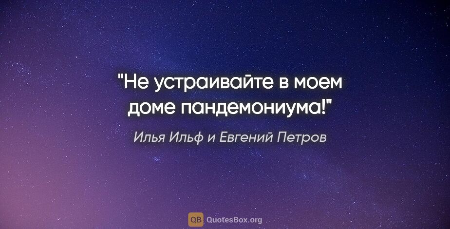Илья Ильф и Евгений Петров цитата: "Не устраивайте в моем доме пандемониума!"