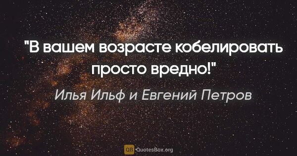 Илья Ильф и Евгений Петров цитата: "В вашем возрасте кобелировать просто вредно!"