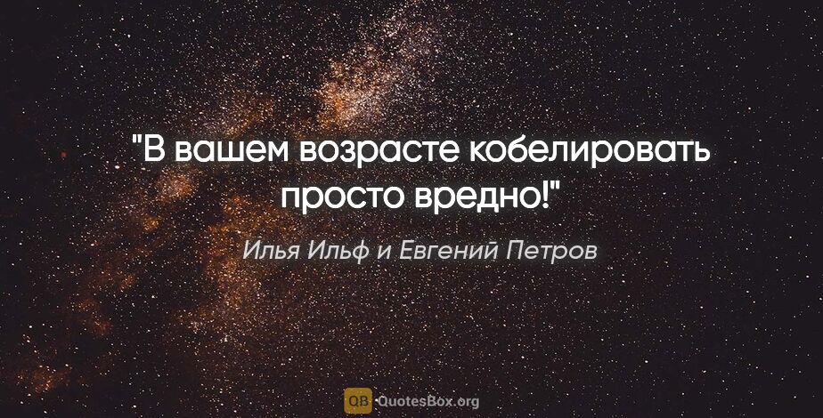 Илья Ильф и Евгений Петров цитата: "В вашем возрасте кобелировать просто вредно!"