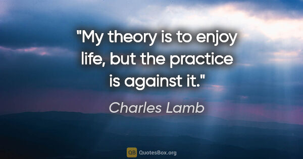 Charles Lamb quote: "My theory is to enjoy life, but the practice is against it."