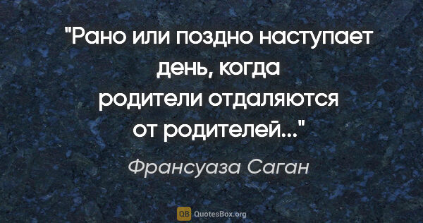 Франсуаза Саган цитата: "Рано или поздно наступает день, когда родители отдаляются от..."