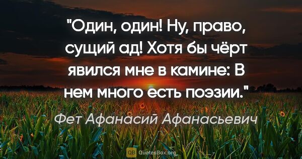 Фет Афанасий Афанасьевич цитата: "Один, один! Ну, право, сущий ад!

Хотя бы чёрт явился мне в..."