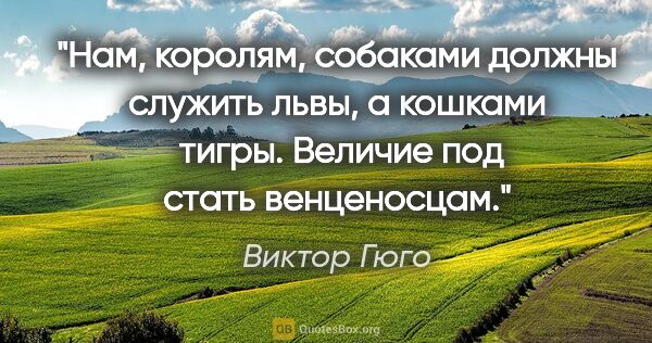 Виктор Гюго цитата: "Нам, королям, собаками должны служить львы, а кошками  тигры...."