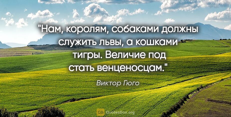 Виктор Гюго цитата: "Нам, королям, собаками должны служить львы, а кошками  тигры...."