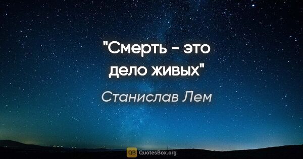 Станислав Лем цитата: "Смерть - это дело живых"