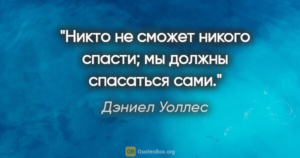 Дэниел Уоллес цитата: "Никто не сможет никого спасти; мы должны спасаться сами."