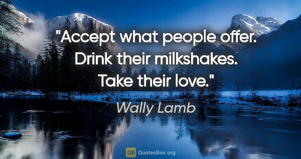 Wally Lamb quote: "Accept what people offer. Drink their milkshakes. Take their..."