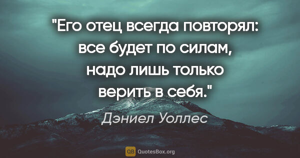 Дэниел Уоллес цитата: "Его отец всегда повторял: все будет по силам, надо лишь только..."