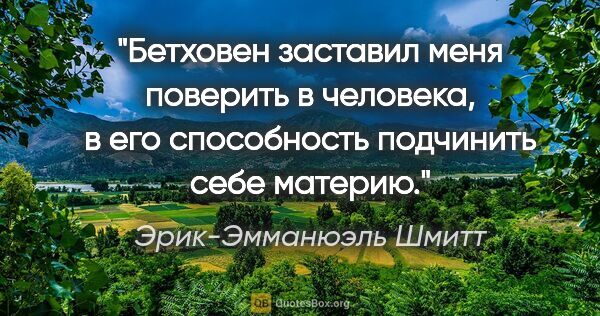 Эрик-Эмманюэль Шмитт цитата: "Бетховен заставил меня поверить в человека, в его способность..."