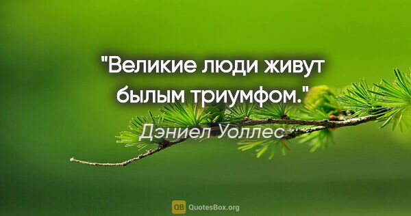 Дэниел Уоллес цитата: "Великие люди живут былым триумфом."