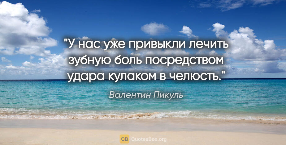 Валентин Пикуль цитата: "У нас уже привыкли лечить зубную боль посредством удара..."