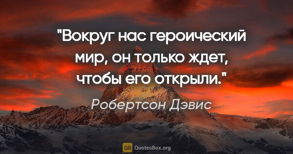 Робертсон Дэвис цитата: "Вокруг нас героический мир, он только ждет, чтобы его открыли."