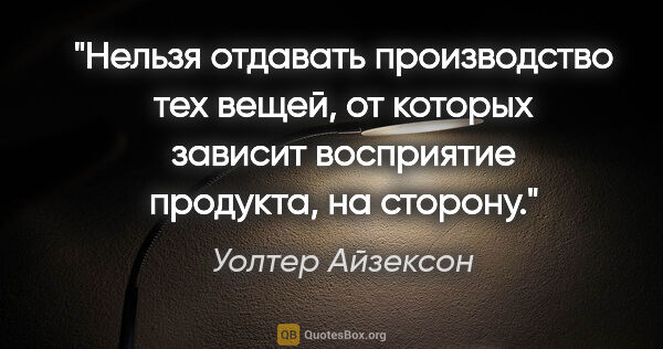 Уолтер Айзексон цитата: "Нельзя отдавать производство тех вещей, от которых зависит..."