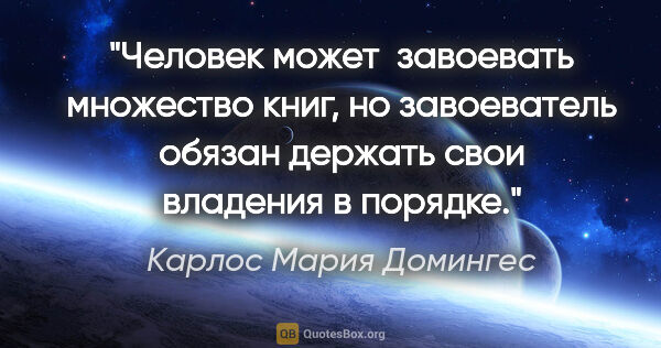 Карлос Мария Домингес цитата: "Человек может  завоевать множество книг, но завоеватель обязан..."