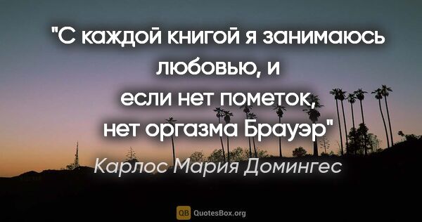 Карлос Мария Домингес цитата: ""С каждой книгой я занимаюсь любовью, и если нет пометок, нет..."