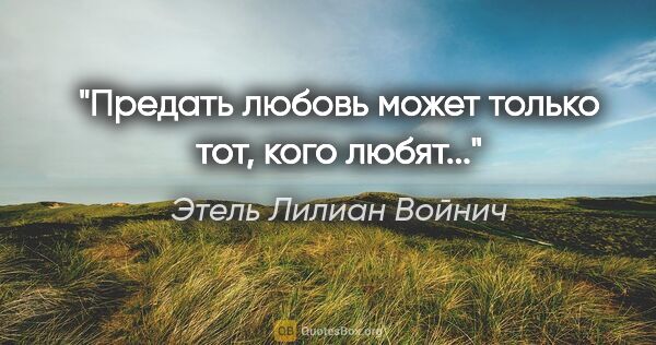 Этель Лилиан Войнич цитата: ""Предать любовь может только тот, кого любят...""