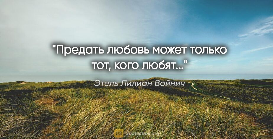 Этель Лилиан Войнич цитата: ""Предать любовь может только тот, кого любят...""