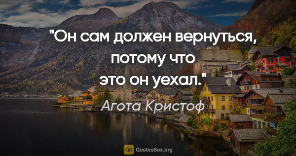 Агота Кристоф цитата: ""Он сам должен вернуться, потому что это он уехал.""