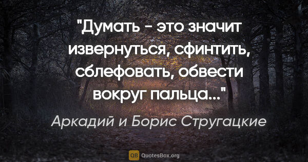 Аркадий и Борис Стругацкие цитата: "Думать - это значит извернуться, сфинтить, сблефовать, обвести..."