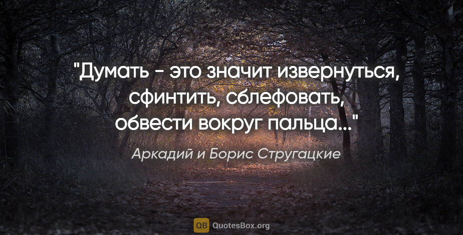 Аркадий и Борис Стругацкие цитата: "Думать - это значит извернуться, сфинтить, сблефовать, обвести..."