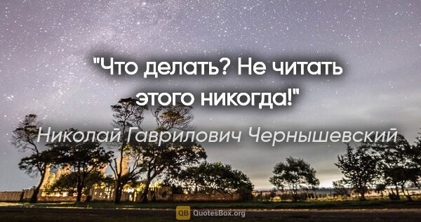 Николай Гаврилович Чернышевский цитата: "Что делать? Не читать этого никогда!"